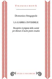 La gabbia invisibile. Riscoprire le prigioni della società per liberare il nostro potere creativo
