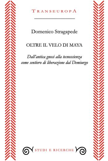Oltre il velo di Maya. Dall'antica gnosi alla tecnoscienza come sentiero di liberarzione dal Demiurgo - Domenico Stragapede - Libro Transeuropa 2026, Studi e ricerche | Libraccio.it