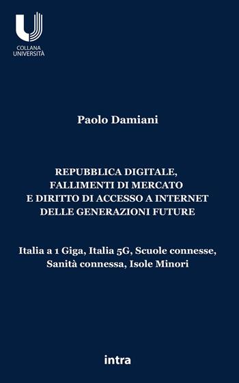 Repubblica digitale, fallimenti di mercato e diritto di accesso a Internet delle generazioni future. Italia a 1 Giga, Italia 5G, Scuole connesse, Sanità connessa, Isole Minori - Paolo Damiani - Libro Intra 2023, Università | Libraccio.it