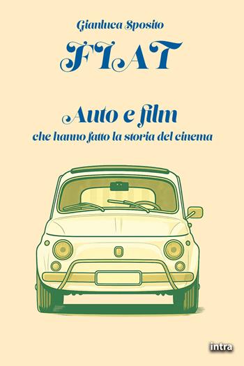 Fiat. Auto e film che hanno fatto la storia del cinema - Gianluca Sposito - Libro Intra 2025, Visio | Libraccio.it