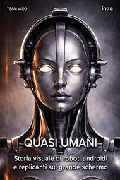 Quasi umani. Storia visuale di robot, androidi e replicanti sul grande schermo