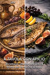 A tavola con Apicio. Ricettario visuale dell’antica Roma per la cucina di oggi