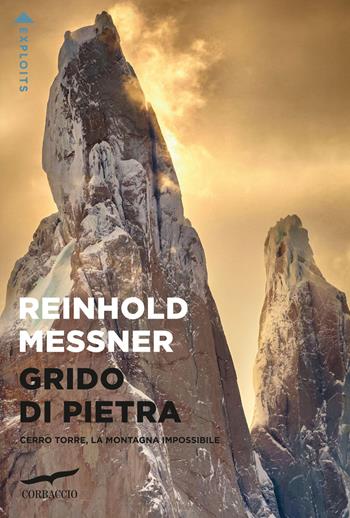 Grido di pietra. Cerro Torre, la montagna impossibile - Reinhold Messner - Libro Corbaccio 2023, Exploits | Libraccio.it