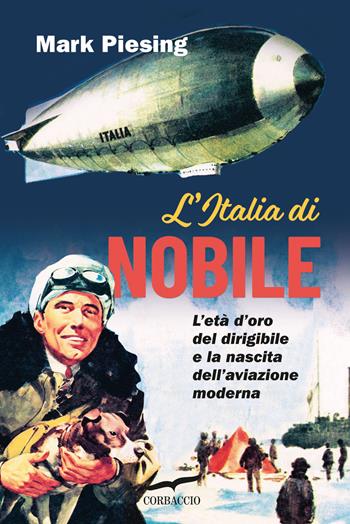 L'Italia di Nobile. L'età d'oro del dirigibile e la nascita dell'aviazione moderna - Mark Piesing - Libro Corbaccio 2024, Saggi | Libraccio.it