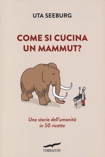 Come si cucina un mammut? Una storia dell'umanità in 50 ricette - Uta Seeburg - Libro Corbaccio 2025, Saggi | Libraccio.it