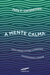 A mente calma. Come entrare nel flow e mantenere concentrazione e serenità