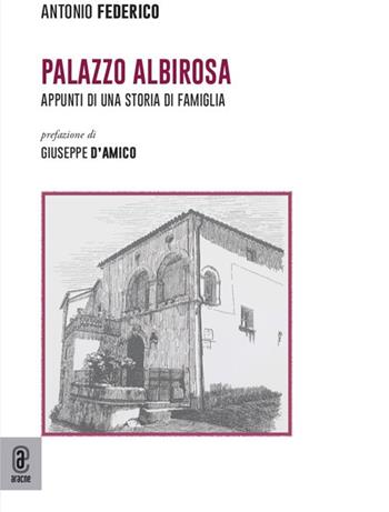 Palazzo Albirosa. Appunti di una storia di famiglia - Antonio Federico - Libro Aracne (Genzano di Roma) 2021, Biografie | Libraccio.it