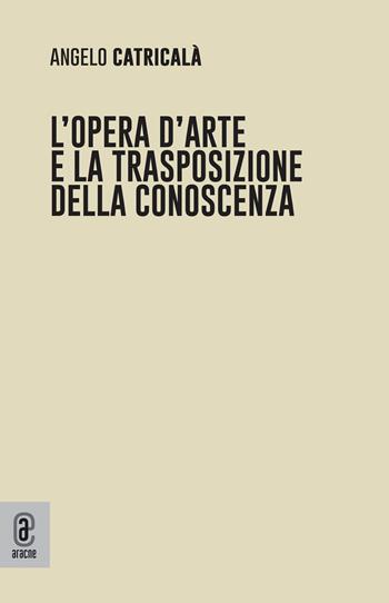 L' opera d'arte e la trasposizione della conoscenza - Angelo Catricalà - Libro Aracne (Genzano di Roma) 2022 | Libraccio.it