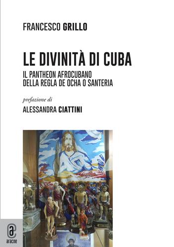 Le divinità di Cuba. Il pantheon afrocubano della Regla de Ocha o Santeria - Francesco Grillo - Libro Aracne (Genzano di Roma) 2022 | Libraccio.it