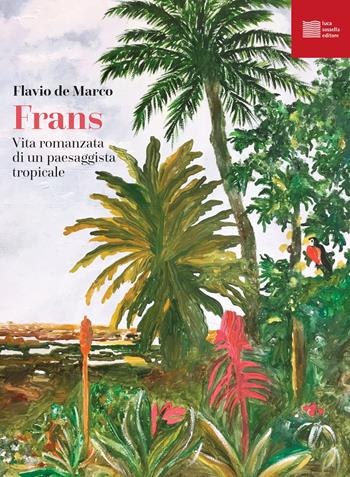 Frans. Vita romanzata di un paesaggista tropicale - Flavio De Marco - Libro Luca Sossella Editore 2023, Non script | Libraccio.it