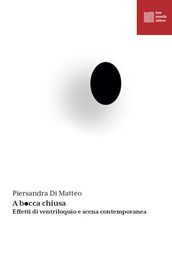 A bocca chiusa. Effetti di ventriloquio e scena contemporanea - Piersandra Di Matteo - Libro Luca Sossella Editore 2024, Performance | Libraccio.it