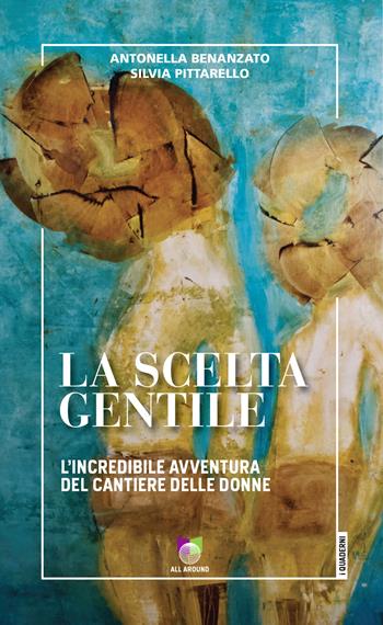 La scelta gentile. L'incredibile avventura del «Cantiere delle Donne» - Antonella Benanzato, Silvia Pittarello - Libro All Around 2021 | Libraccio.it