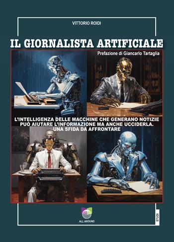 Il giornalista artificiale. L'intelligenza delle macchine che generano notizie può aiutare l'informazione ma anche ucciderla. Una sfida da affrontare - Vittorio Roidi - Libro All Around 2024 | Libraccio.it