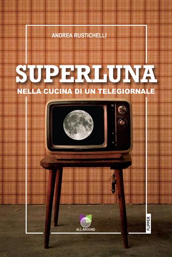 Superluna. Nella cucina di un telegiornale - Andrea Rustichelli - Libro All Around 2025, I flipper | Libraccio.it