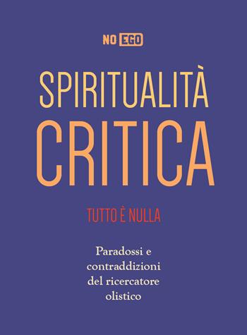 Spiritualità critica. Tutto è nulla. Paradossi e contraddizioni del ricercatore olistico - NoEgo - Libro Spazio Interiore 2021 | Libraccio.it