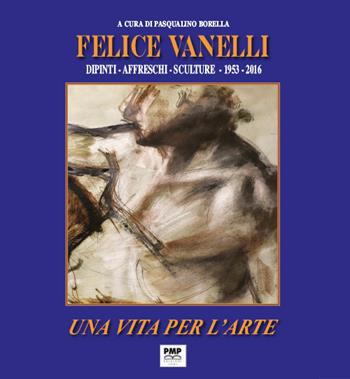 Felice Vanelli. Una vita per l'arte. Dipinti, affreschi, sculture 1953-2016. Ediz. illustrata  - Libro PMP Edizioni 2020 | Libraccio.it