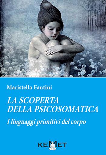La scoperta della psicosomatica. I linguaggi primitivi del corpo - Maristella Fantini - Libro Kemet 2020 | Libraccio.it