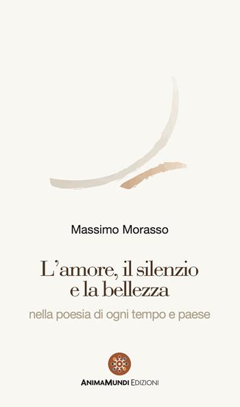 L' amore, il silenzio e la bellezza nella poesia di ogni tempo e paese - Massimo Morasso - Libro AnimaMundi edizioni 2020 | Libraccio.it