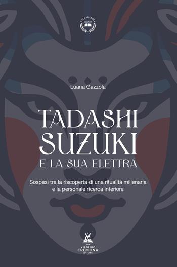Tadashi Suzuki e la sua Elettra. Sospesi tra la riscoperta di una ritualità millenaria e la personale ricerca interiore - Luana Gazzola - Libro Virginio Cremona 2025 | Libraccio.it