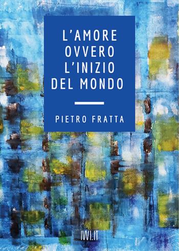 L'amore ovvero l'inizio del mondo - Pietro Fratta - Libro Ivvi 2021, Poesia | Libraccio.it