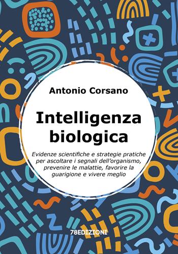 Intelligenza biologica. Evidenze scientifiche e strategie pratiche per ascoltare i segnali dell’organismo, prevenire le malattie, favorire la guarigione e vivere meglio - Antonio Corsano - Libro 78Edizioni 2025 | Libraccio.it