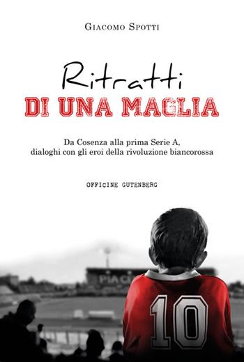 Ritratti di una maglia. Da Cosenza alla prima Serie A, dialoghi con gli eroi della rivoluzione biancorossa - Giacomo Spotti - Libro Officine Gutenberg 2020 | Libraccio.it