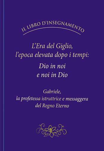 L'Era del Giglio, l'epoca elevata dopo i tempi: Dio in noi e noi in Dio - Gabriele - Libro Edizioni Gabriele - La Parola 2021 | Libraccio.it