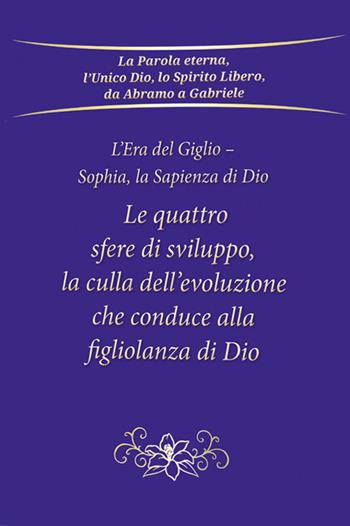 Le quattro sfere di sviluppo, la culla dell’evoluzione che conduce alla figliolanza di Dio. L'Era del Giglio. Sophia, la sapienza di Dio - Gabriele - Libro Edizioni Gabriele - La Parola 2024 | Libraccio.it