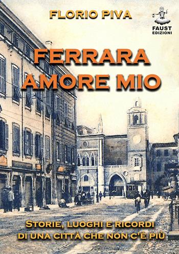 Ferrara amore mio. Storie, luoghi e ricordi di una città che non c'è più - Florio Piva - Libro Faust Edizioni 2021 | Libraccio.it