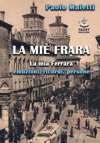 La miè Frara. La mia Ferrara: emozioni, ricordi, persone - Paolo Maietti - Libro Faust Edizioni 2021, I nidi | Libraccio.it