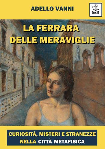 La Ferrara delle meraviglie. Curiosità, misteri e stranezze nella città metafisica - Adello Vanni - Libro Faust Edizioni 2021, Centomeraviglie | Libraccio.it