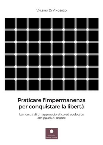 Praticare l'impermanenza per conquistare la libertà. La ricerca di un approccio etico ed ecologico alla paura di morire - Valerio Di Vincenzo - Libro Casa Editrice il Filo di Arianna 2021, Saggistica | Libraccio.it