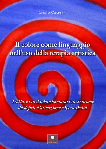 Il colore come linguaggio nell'uso della terapia artistica. Trattare con il colore bambini con sindrome da deficit d'attenzione e iperattività - Lorena Grattoni - Libro Casa Editrice il Filo di Arianna 2021, Saggistica | Libraccio.it