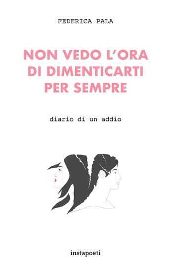 Non vedo l'ora di dimenticarti per sempre. Diario di un addio - Federica Pala - Libro Instapoeti 2020 | Libraccio.it