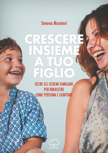 Crescere insieme a tuo figlio. Oltre gli schemi familiari per rinascere come persona e genitore - Simona Muratori - Libro Unsolocielo 2020 | Libraccio.it