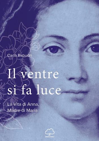 Il ventre si fa luce. La vita di Anna, madre di Maria - Carla Babudri - Libro Unsolocielo 2023 | Libraccio.it