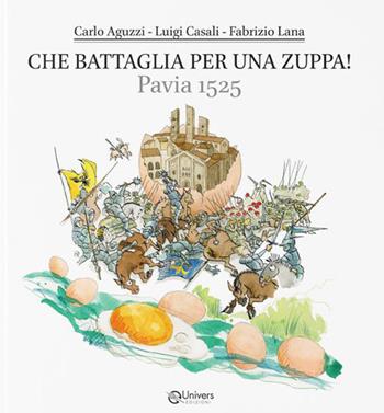 Che battaglia per una zuppa! Pavia 1525. Dove si parla di storia, cultura, leggende, cucina e poesia di un piatto storico pavese e di tanto altro - Carlo Aguzzi, Luigi Casali, Fabrizio Lana - Libro Univers 2023 | Libraccio.it