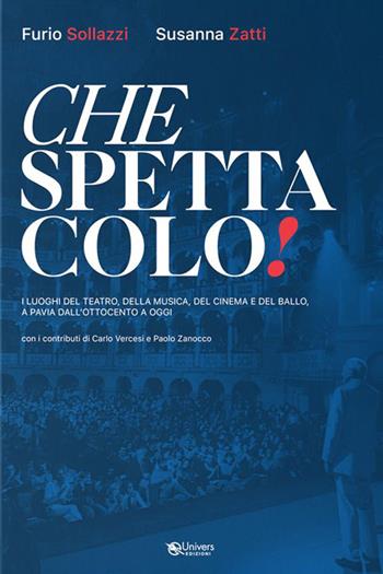 Che spettacolo! I luoghi del teatro, della musica, del cinema e del ballo, a Pavia dall'Ottocento a oggi - Furio Sollazzi, Susanna Zatti - Libro Univers 2023 | Libraccio.it