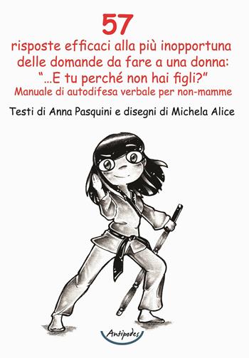 57 risposte efficaci alla più inopportuna delle domande da fare a una donna: «...E tu perché non hai figli?». Manuale di autodifesa verbale per non-mamme - Anna Pasquini - Libro Antipodes 2020 | Libraccio.it