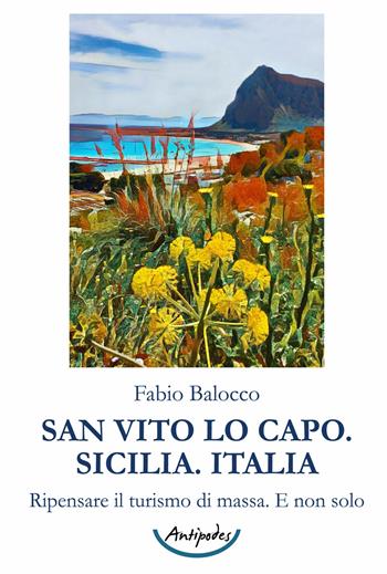 San Vito Lo Capo. Sicilia. Italia. Ripensare il turismo di massa. E non solo - Fabio Balocco - Libro Antipodes 2021 | Libraccio.it