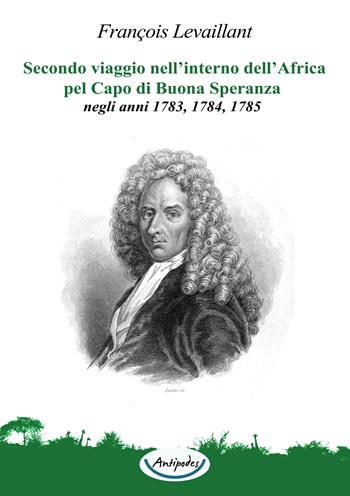 Secondo viaggio nell’interno dell’Africa pel Capo di Buona Speranza, negli anni 1783, 1784, 1785 - François Levaillant - Libro Antipodes 2022 | Libraccio.it