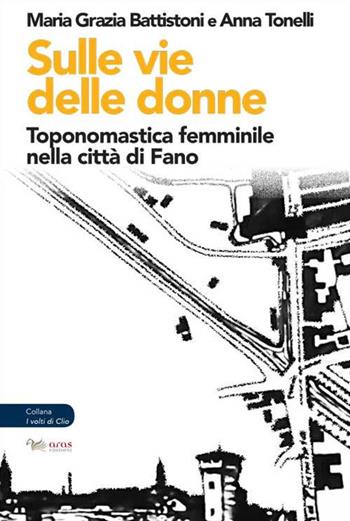 Sulle vie delle donne. Toponomastica femminile nella città di Fano - Maria Grazia Battistoni, Anna Tonelli - Libro Aras Edizioni 2021, I volti di Clio | Libraccio.it