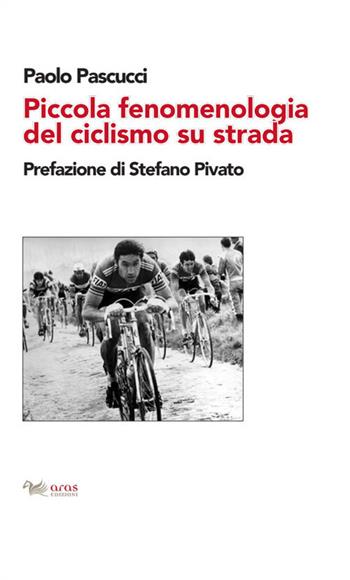 Piccola fenomenologia del ciclismo su strada - Paolo Pascucci - Libro Aras Edizioni 2021 | Libraccio.it