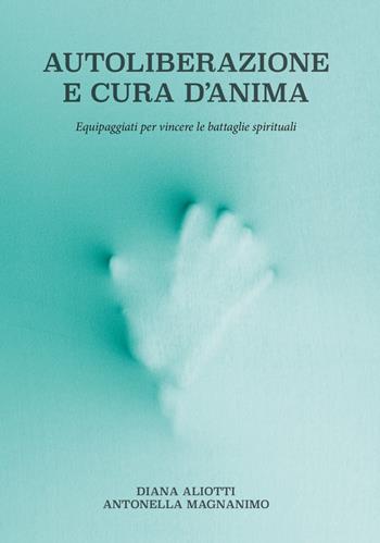 Autoliberazione e cura d'anima. Equipaggiati per vincere le battaglie spirituali - Diana Aliotti, Antonella Magnanimo - Libro Sabaoth Books 2022 | Libraccio.it