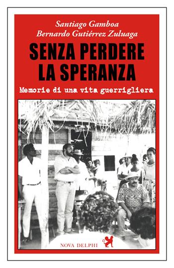 Senza perdere la speranza. Memorie di una vita guerrigliera - Santiago Gamboa, Bernardo Gutiérrez Zuluaga - Libro Nova Delphi Libri 2021, Contemporanea | Libraccio.it