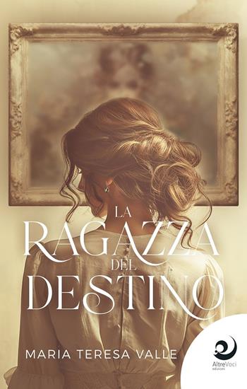 La ragazza del destino - Maria Teresa Valle - Libro Altrevoci Edizioni 2024, AltreEmozioni | Libraccio.it