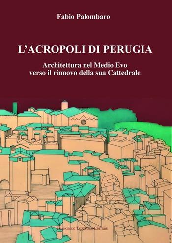 L'Acropoli di Perugia. Architettura nel Medio Evo verso il rinnovo della sua Cattedrale - Fabio Palombaro - Libro Tozzuolo 2022 | Libraccio.it