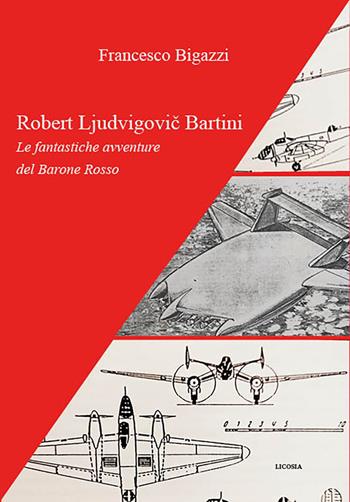 Robert Ljudvigovic Bartini. Le fantastiche avventure del Barone Rosso - Francesco Bigazzi - Libro Licosia 2023, Politica storia e società | Libraccio.it