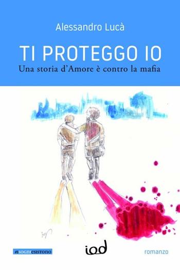 Ti proteggo io. Una storia d'amore è contro la mafia - Alessandro Lucà - Libro Edizioni Iod 2020 | Libraccio.it