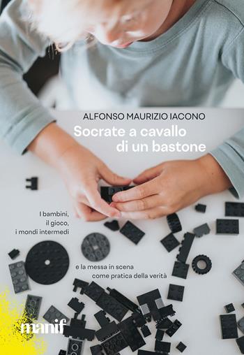 Socrate a cavallo di un bastone. I bambini, il gioco, i mondi intermedi e la messa in scena come pratica della verità - Alfonso Maurizio Iacono - Libro Manifestolibri 2022, Esplorazioni | Libraccio.it